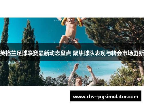 英格兰足球联赛最新动态盘点 聚焦球队表现与转会市场更新