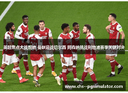 英超焦点大战前瞻 曼联迎战切尔西 阿森纳挑战利物浦赛季关键对决