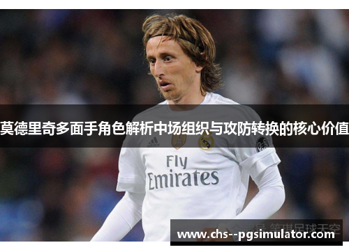 莫德里奇多面手角色解析中场组织与攻防转换的核心价值