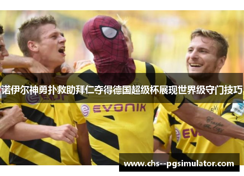 诺伊尔神勇扑救助拜仁夺得德国超级杯展现世界级守门技巧 诺伊尔神勇扑救助拜仁夺得德国超级杯展现世界级守门技巧