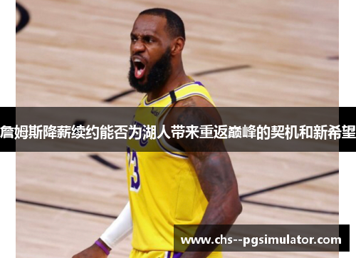 詹姆斯降薪续约能否为湖人带来重返巅峰的契机和新希望