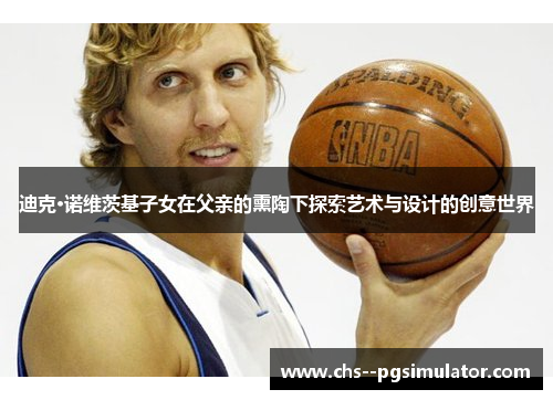 迪克·诺维茨基子女在父亲的熏陶下探索艺术与设计的创意世界 迪克·诺维茨基子女在父亲的熏陶下探索艺术与设计的创意世界