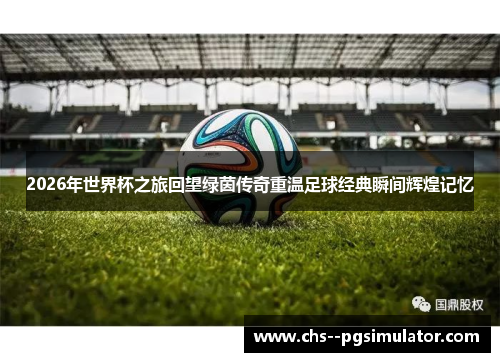 2026年世界杯之旅回望绿茵传奇重温足球经典瞬间辉煌记忆