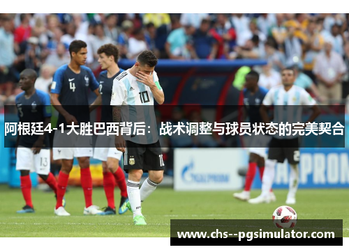 阿根廷4-1大胜巴西背后：战术调整与球员状态的完美契合