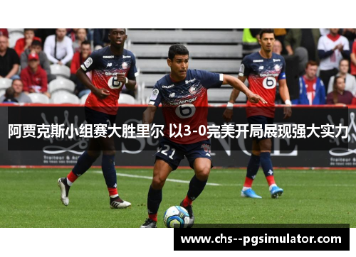 阿贾克斯小组赛大胜里尔 以3-0完美开局展现强大实力 阿贾克斯小组赛大胜里尔 以3-0完美开局展现强大实力