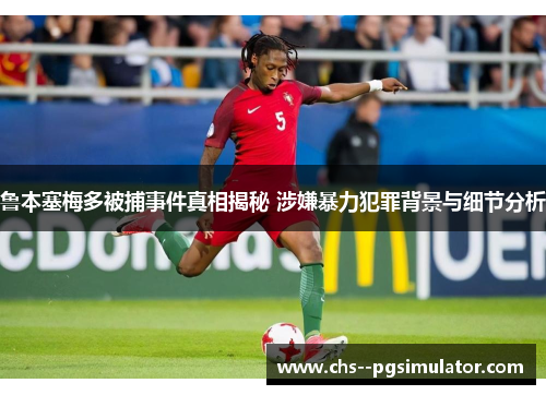 鲁本塞梅多被捕事件真相揭秘 涉嫌暴力犯罪背景与细节分析 鲁本塞梅多被捕事件真相揭秘 涉嫌暴力犯罪背景与细节分析