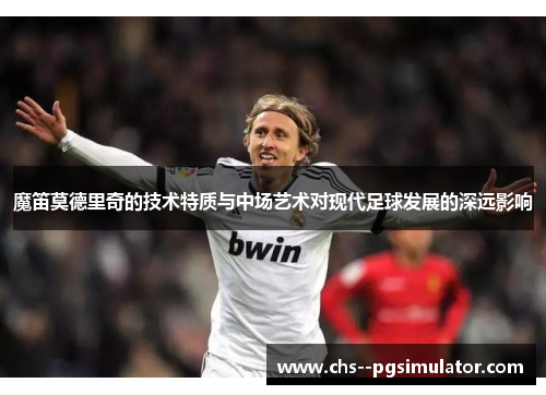 魔笛莫德里奇的技术特质与中场艺术对现代足球发展的深远影响 魔笛莫德里奇的技术特质与中场艺术对现代足球发展的深远影响