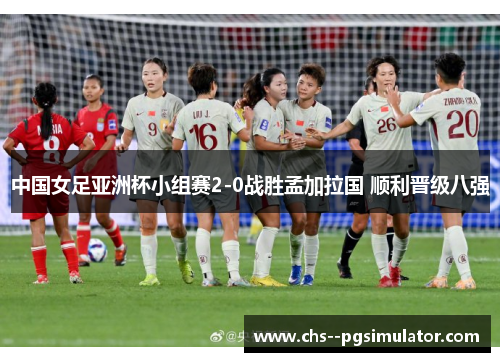 中国女足亚洲杯小组赛2-0战胜孟加拉国 顺利晋级八强
