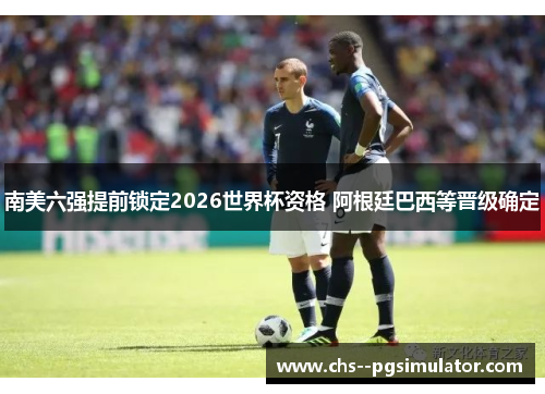 南美六强提前锁定2026世界杯资格 阿根廷巴西等晋级确定 南美六强提前锁定2026世界杯资格 阿根廷巴西等晋级确定