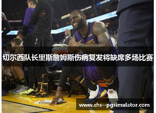 切尔西队长里斯詹姆斯伤病复发将缺席多场比赛 切尔西队长里斯詹姆斯伤病复发将缺席多场比赛