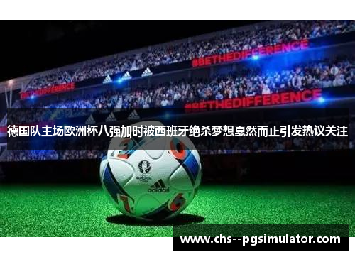 德国队主场欧洲杯八强加时被西班牙绝杀梦想戛然而止引发热议关注