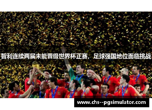 智利连续两届未能晋级世界杯正赛,足球强国地位面临挑战 智利连续两届未能晋级世界杯正赛,足球强国地位面临挑战