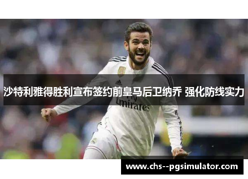 沙特利雅得胜利宣布签约前皇马后卫纳乔 强化防线实力 沙特利雅得胜利宣布签约前皇马后卫纳乔 强化防线实力
