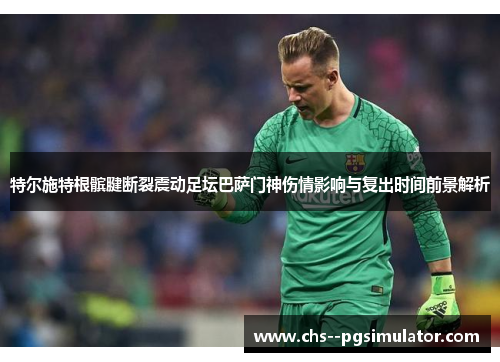 特尔施特根髌腱断裂震动足坛巴萨门神伤情影响与复出时间前景解析 特尔施特根髌腱断裂震动足坛巴萨门神伤情影响与复出时间前景解析