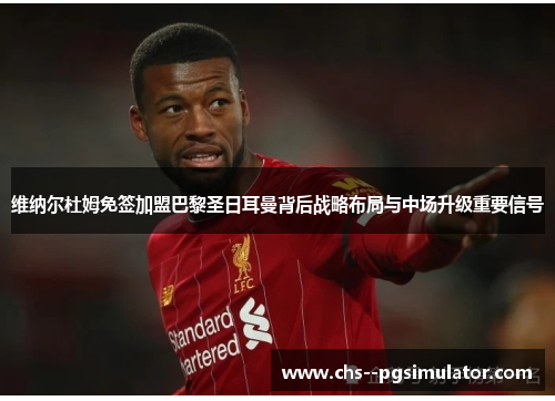 维纳尔杜姆免签加盟巴黎圣日耳曼背后战略布局与中场升级重要信号