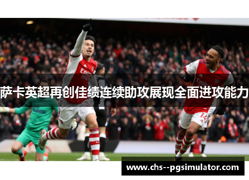 萨卡英超再创佳绩连续助攻展现全面进攻能力 萨卡英超再创佳绩连续助攻展现全面进攻能力