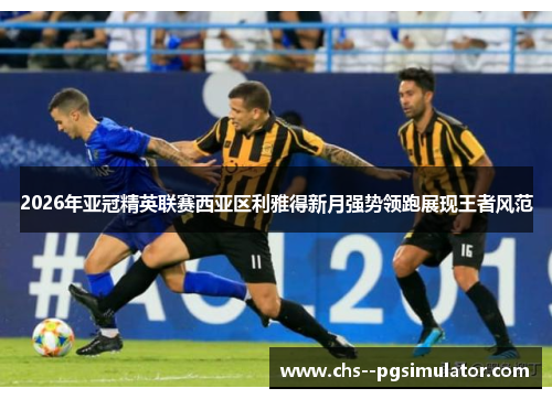 2026年亚冠精英联赛西亚区利雅得新月强势领跑展现王者风范 2026年亚冠精英联赛西亚区利雅得新月强势领跑展现王者风范