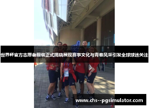 世界杯官方志愿者服装正式揭晓展现赛事文化与青春风采引发全球球迷关注 世界杯官方志愿者服装正式揭晓展现赛事文化与青春风采引发全球球迷关注