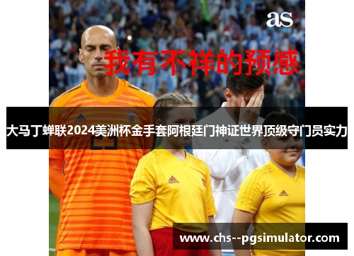 大马丁蝉联2024美洲杯金手套阿根廷门神证世界顶级守门员实力 大马丁蝉联2024美洲杯金手套阿根廷门神证世界顶级守门员实力