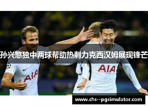 孙兴慜独中两球帮助热刺力克西汉姆展现锋芒