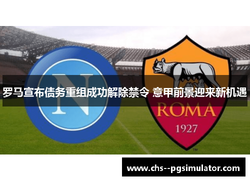 罗马宣布债务重组成功解除禁令 意甲前景迎来新机遇