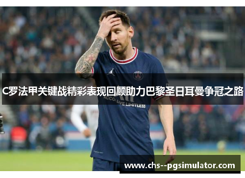 C罗法甲关键战精彩表现回顾助力巴黎圣日耳曼争冠之路