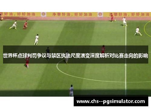 世界杯点球判罚争议与禁区执法尺度演变深度解析对比赛走向的影响