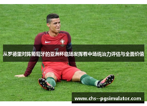 从罗德里对阵葡萄牙的亚洲杯临场发挥看中场统治力评估与全面价值