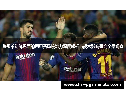 登贝莱对阵巴西的西甲赛场统治力深度解析与战术影响研究全景观察 登贝莱对阵巴西的西甲赛场统治力深度解析与战术影响研究全景观察