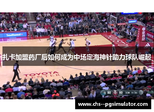 扎卡加盟药厂后如何成为中场定海神针助力球队崛起 扎卡加盟药厂后如何成为中场定海神针助力球队崛起