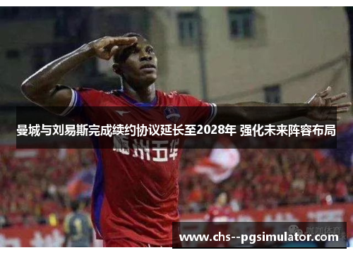 曼城与刘易斯完成续约协议延长至2028年 强化未来阵容布局 曼城与刘易斯完成续约协议延长至2028年 强化未来阵容布局