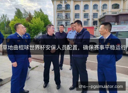 草地曲棍球世界杯安保人员配置,确保赛事平稳运行 草地曲棍球世界杯安保人员配置,确保赛事平稳运行