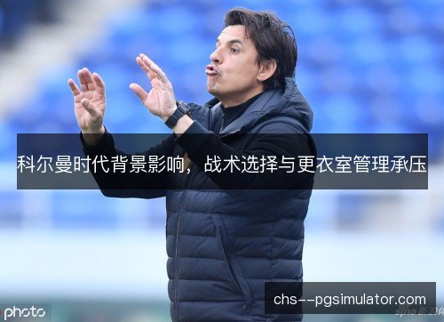 科尔曼时代背景影响,战术选择与更衣室管理承压 科尔曼时代背景影响,战术选择与更衣室管理承压